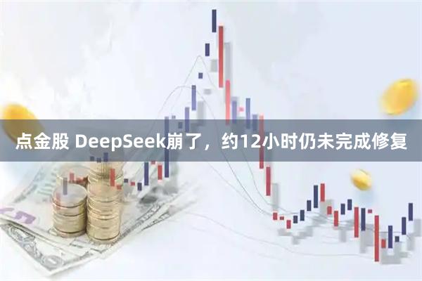 点金股 DeepSeek崩了，约12小时仍未完成修复