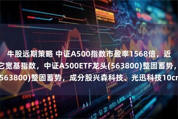 牛股远期策略 中证A500指数市盈率1568倍,近五年估值分位数低于其它宽基指数,中证A500ETF龙头(563800)整固蓄势,成分股兴森科技、光迅科技10cm涨停