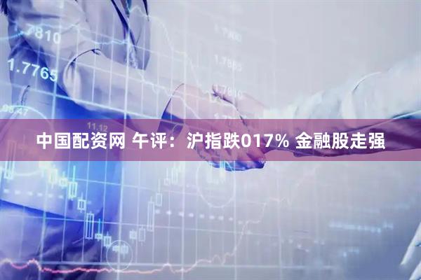中国配资网 午评：沪指跌017% 金融股走强
