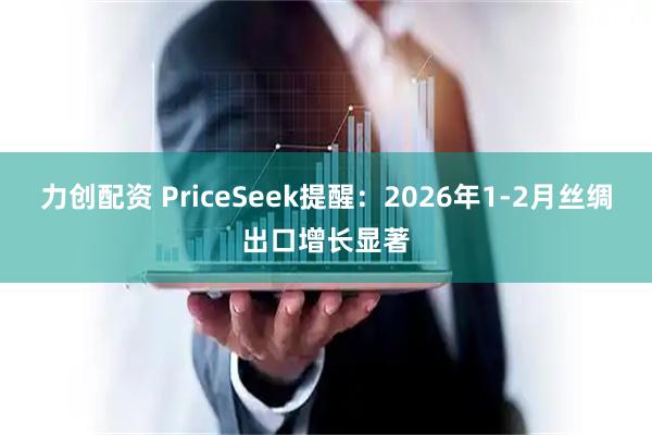 力创配资 PriceSeek提醒：2026年1-2月丝绸出口增长显著