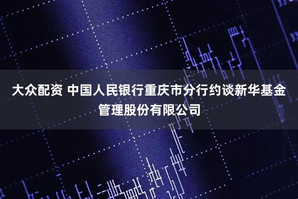 大众配资 中国人民银行重庆市分行约谈新华基金管理股份有限公司