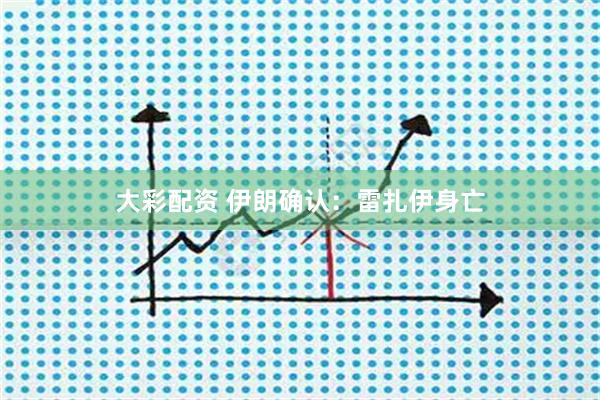 大彩配资 伊朗确认：雷扎伊身亡