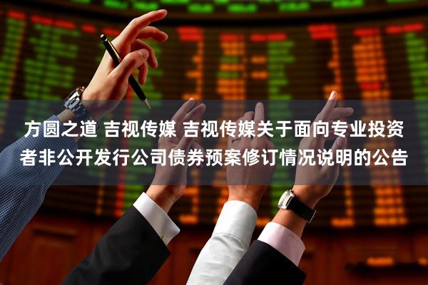 方圆之道 吉视传媒 吉视传媒关于面向专业投资者非公开发行公司债券预案修订情况说明的公告