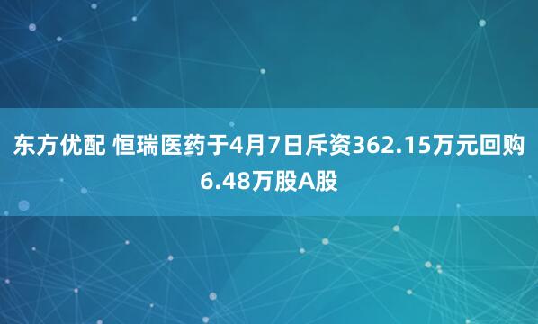 东方优配 恒瑞医药于4月7日斥资362.15万元回购6.48万股A股