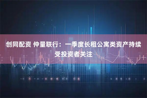 创同配资 仲量联行:一季度长租公寓类资产持续受投资者关注