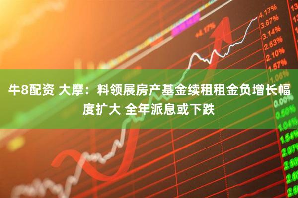 牛8配资 大摩：料领展房产基金续租租金负增长幅度扩大 全年派息或下跌