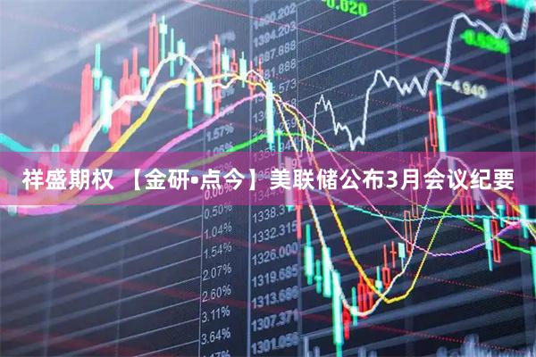 祥盛期权 【金研•点今】美联储公布3月会议纪要