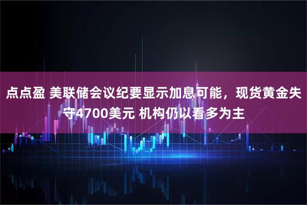 点点盈 美联储会议纪要显示加息可能,现货黄金失守4700美元 机构仍以看多为主