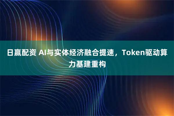 日赢配资 AI与实体经济融合提速,Token驱动算力基建重构